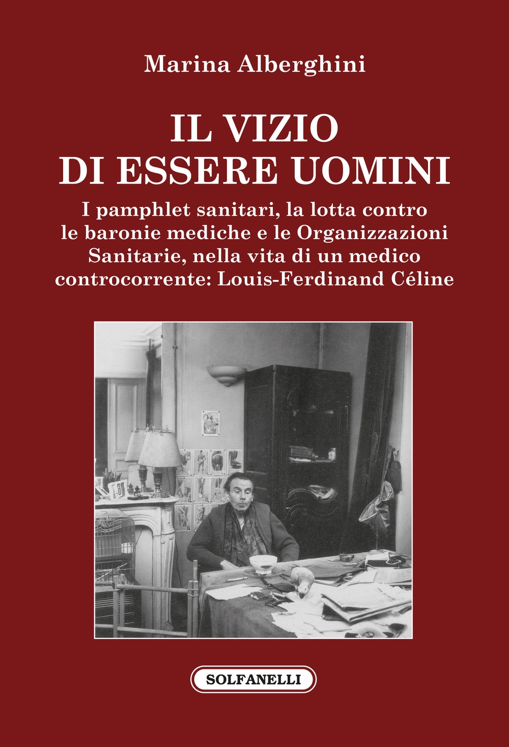 Il vizio di essere uomini. I pamphlet sanitari, la lotta contro le baronie mediche e le organizzazioni sanitarie, nella vita di un medico controcorrente: Louis-Ferdinand Céline Il vizio di essere uomini. I pamphlet sanitari, la lotta contro le baronie mediche e le organizzazioni sanitarie, nella vita di un medico controcorrente: Louis-Ferdinand Céline