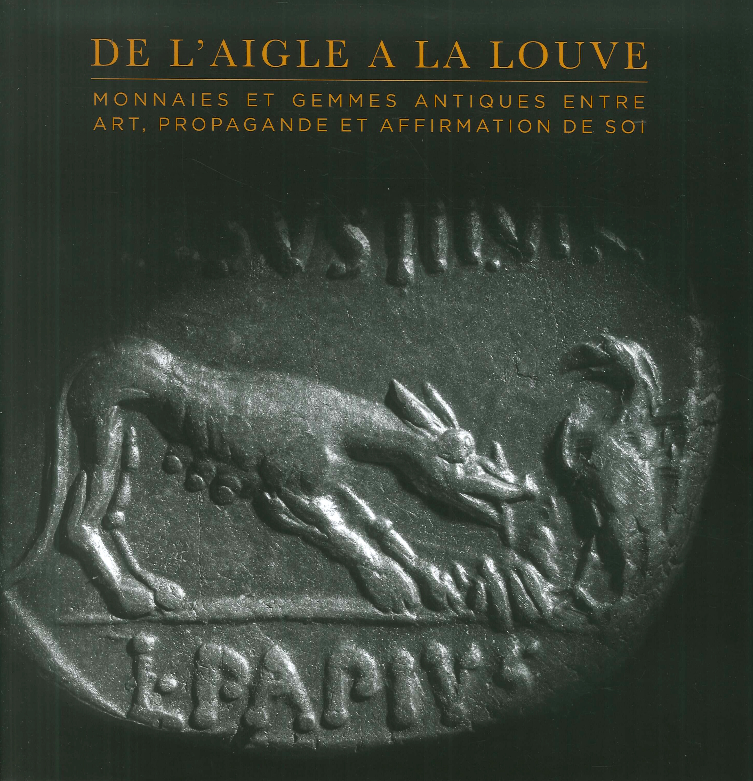 De l'Aigle À la Louve. Monnaies Et Gemmes Antiques Entre Art, Propagande Et Affirmation De Soi. De l'Aigle À la Louve. Monnaies Et Gemmes Antiques Entre Art, Propagande Et Affirmation De Soi.