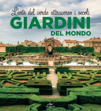 Giardini del mondo. L'arte del verde attraverso i secoli.