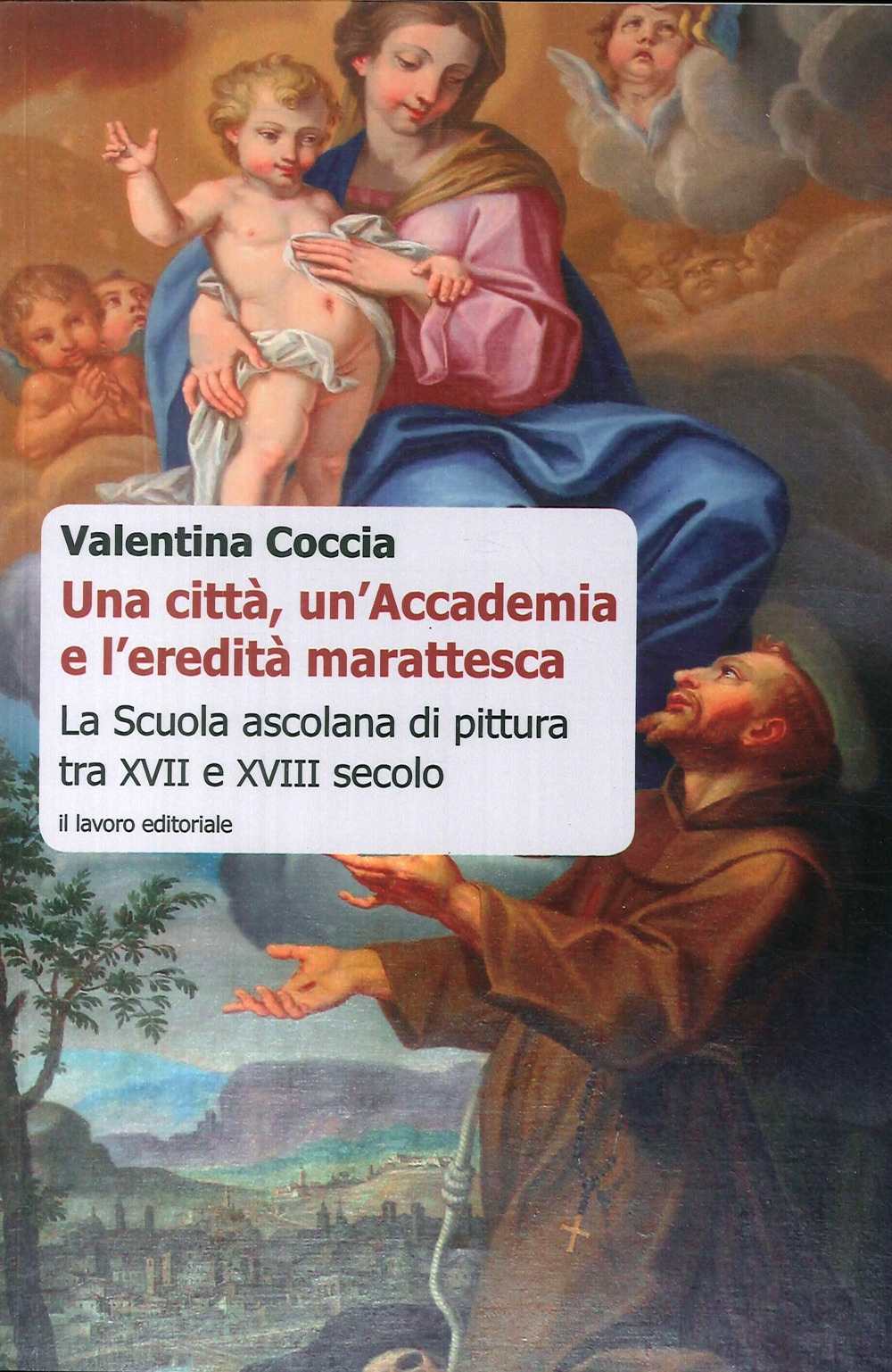 Una Città, un'Accademia e l'Eredità Marattesca. La scuola ascolana di pittura tra XVII e XVIII secolo. Una Città, un'Accademia e l'Eredità Marattesca. La scuola ascolana di pittura tra XVII e XVIII secolo.