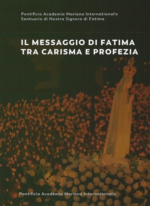 Il messaggio di Fatima tra carisma e profezia. Atti del forum internazionale di mariologia (Roma 7-9 maggio 2015) Il messaggio di Fatima tra carisma e profezia. Atti del forum internazionale di mariologia (Roma 7-9 maggio 2015)