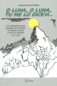 O luna, o luna, tu me lo dicevi. Un appassionato diario di guerra in prima linea con gli alpini 1915-1918