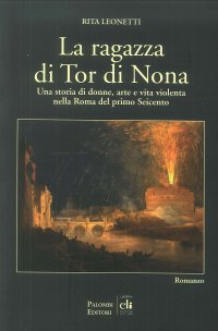 La Ragazza di Tor di Nona. Una storia di donne, arte e vita violenta nella Roma del primo Seicento.