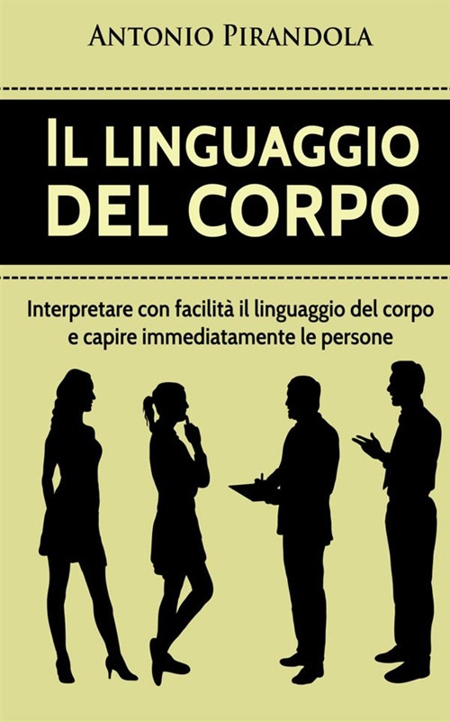 Il linguaggio del corpo. Interpretare con facilità il linguaggio del corpo e capire immediatamente le persone Il linguaggio del corpo. Interpretare con facilità il linguaggio del corpo e capire immediatamente le persone