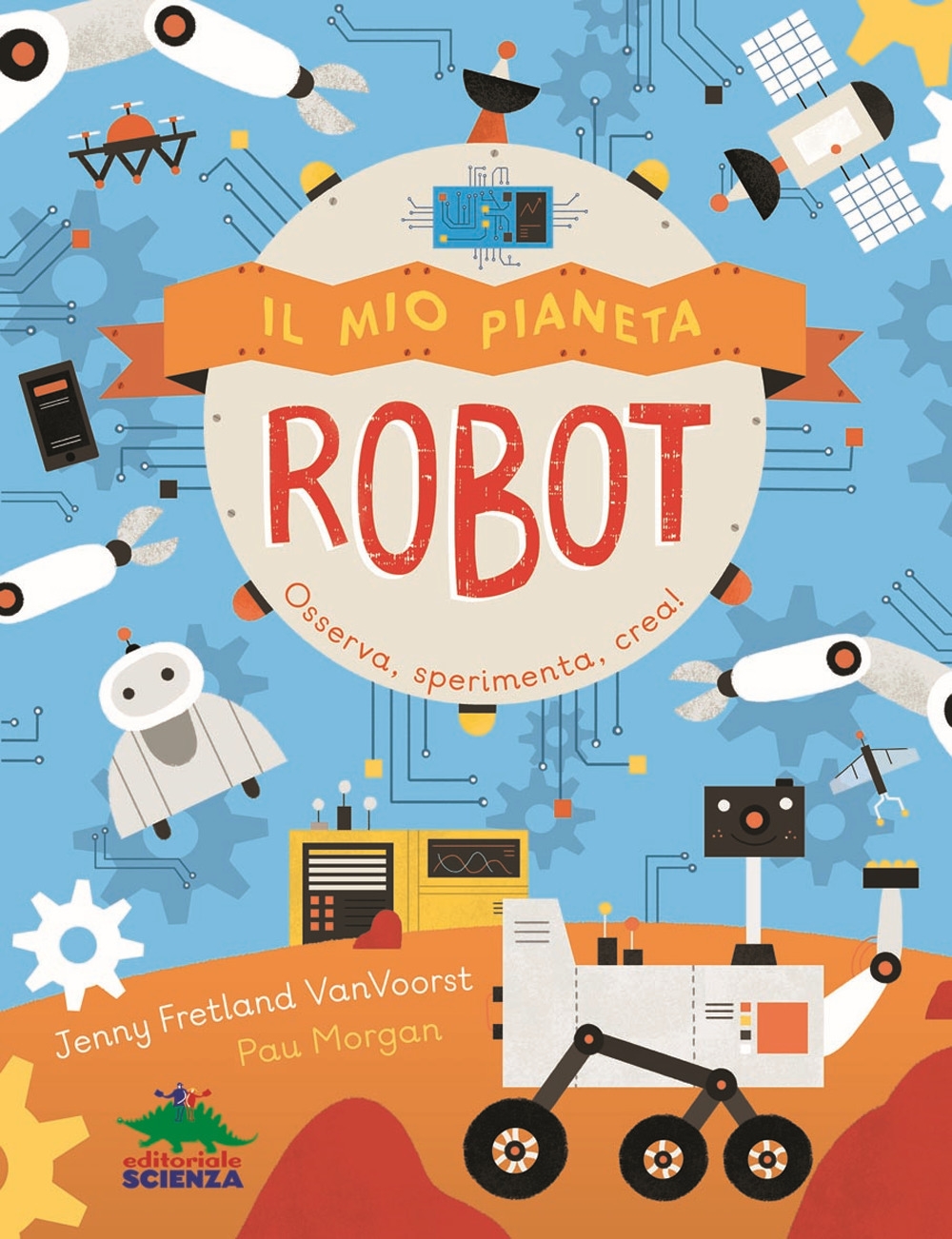 Il mio pianeta. Robot. Osserva, sperimenta, crea! Il mio pianeta. Robot. Osserva, sperimenta, crea!