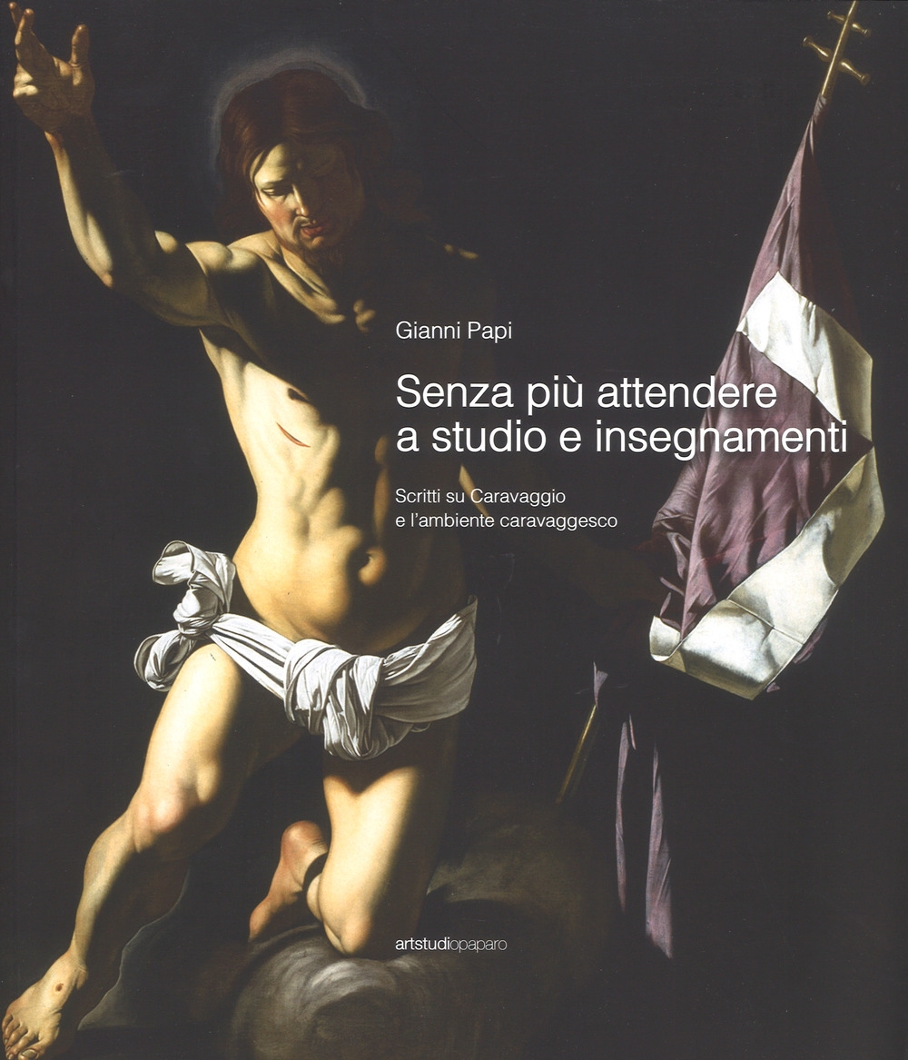 Senza più attendere a studio e insegnamenti. Scritti su Caravaggio e l'ambiente caravaggesco Senza più attendere a studio e insegnamenti. Scritti su Caravaggio e l'ambiente caravaggesco