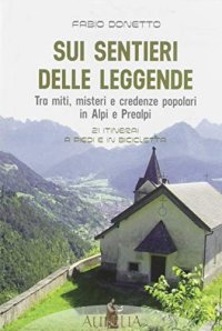 Sui sentieri delle leggende. Tra miti, misteri e credenze popolari in Alpi e Prealpi. 21 itinerari a piedi e in bicicletta