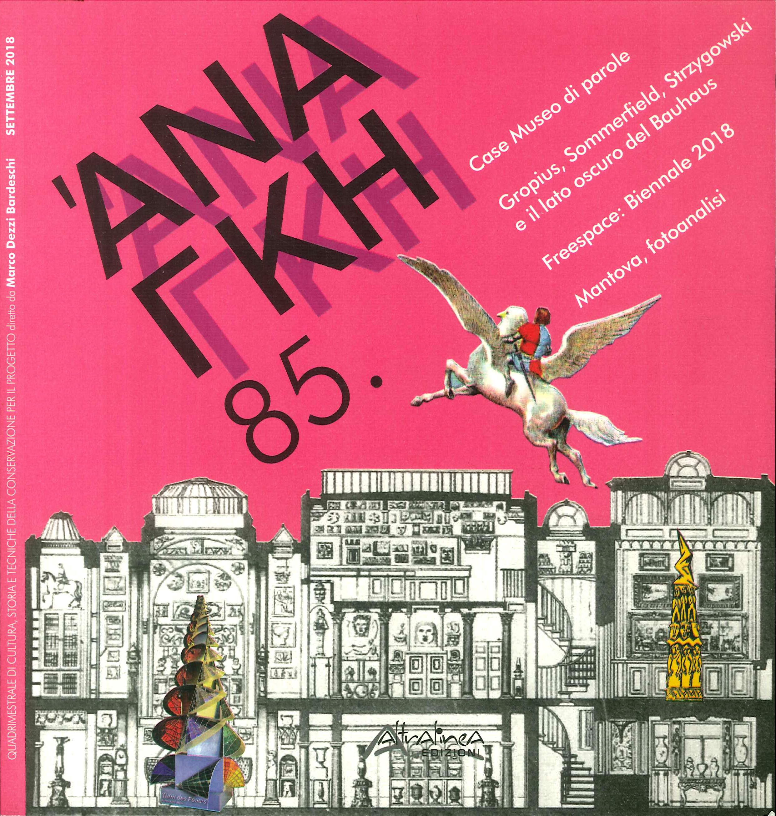 Ananke. 85. Quadrimestrale di cultura, storia e tecniche della conservazione per il progetto. Case Museo di parole. Gropius, Sommerfield, Strzygowski e il lato oscuro del Bauhaus. Freespace: Biennale 2018. Mantova, fotoanalisi Ananke. 85. Quadrimestrale di cultura, storia e tecniche della conservazione per il progetto. Case Museo di parole. Gropius, Sommerfield, Strzygowski e il lato oscuro del Bauhaus. Freespace: Biennale 2018. Mantova, fotoanalisi