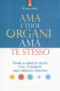 Ama i tuoi organi, ama te stesso. Vivere in perfetta salute con i 5 elementi della medicina orientale