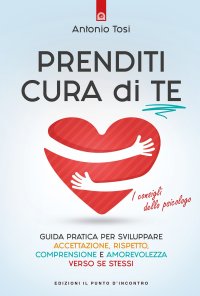 Prenditi cura di te. Guida pratica per sviluppare accettazione, rispetto, comprensione e amorevolezza verso se stessi. I consigli dello psicologo