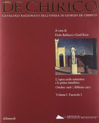 Catalogo Ragionato dell'opera di Giorgio de Chirico. Vol. I. Fascicolo 1. L'opera tardo romantica e la prima metafisica. Ottobre 1908 - Febbraio 1912.