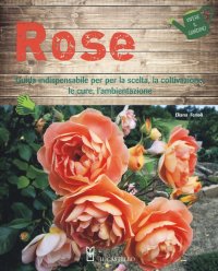 Rose. Guida indispensabile per la scelta, la coltivazione, le cure, l'ambientazione