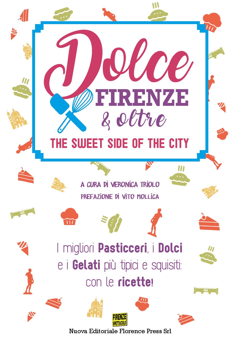 Dolce Firenze & Oltre. The Sweet Side of the City. I Migliori Pasticceri, i Dolci e i Gelati più Tipici e Squisiti: con le Ricette Dolce Firenze & Oltre. The Sweet Side of the City. I Migliori Pasticceri, i Dolci e i Gelati più Tipici e Squisiti: con le Ricette
