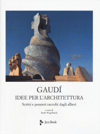 Antoni Gaudì. Idee per l'architettura. Scritti e pensieri raccolti dagli allievi