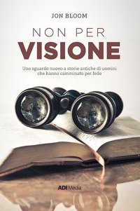 Non per visione. Un sguardo nuovo a storie antiche di uomini che hanno camminato per fede. Nuova ediz