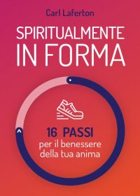 Spiritualmente in forma. 16 passi per il benessere della tua anima. Nuova ediz