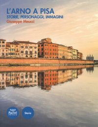 L'Arno a Pisa. Storie, personaggi, immagini