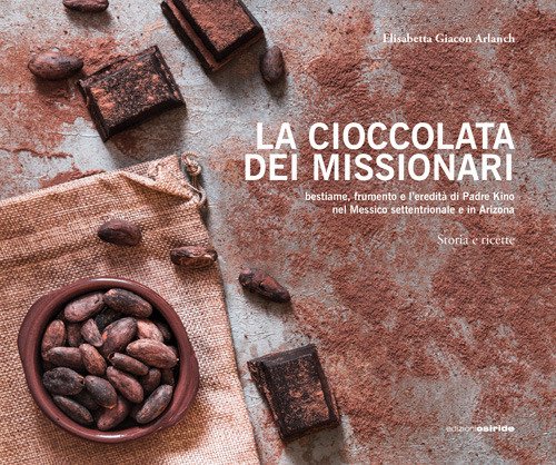 La cioccolata dei missionari. Bestiame, frumento e l'eredità di Padre Kino nel Messico settentrionale e in Arizona. Storia e ricette La cioccolata dei missionari. Bestiame, frumento e l'eredità di Padre Kino nel Messico settentrionale e in Arizona. Storia e ricette