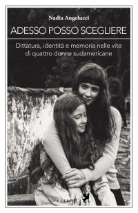 Adesso posso scegliere. Dittatura, identità e memoria nelle vite di quattro donne sudamericane