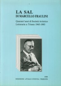 La SAL di Marcello Fraulini. Quarant'anni di Società Artistico Letteraria a Trieste 1945-1985. Notizie raccolte a cura di Enrico Fraulini