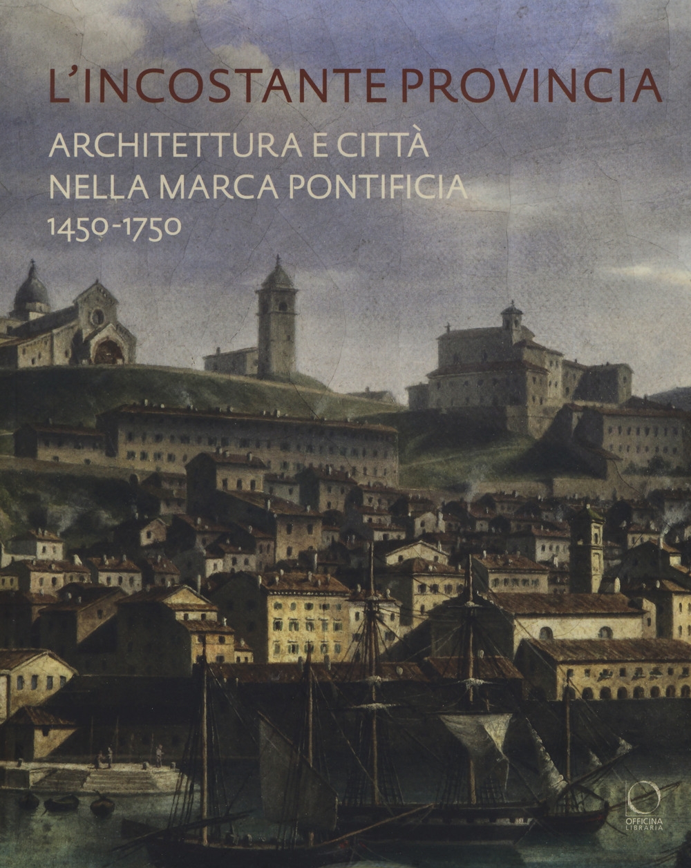 L'Incostante Provincia. Architettura e Città nella Marca Pontificia 1450-1750 L'Incostante Provincia. Architettura e Città nella Marca Pontificia 1450-1750