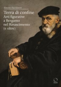 Terra di Confine. Arti Figurative a Bergamo nel Rinascimento (E Oltre)