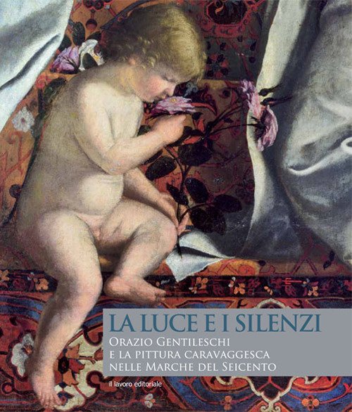 La luce e i silenzi. Orazio Gentileschi e la pittura caravaggesca nelle Marche del seicento La luce e i silenzi. Orazio Gentileschi e la pittura caravaggesca nelle Marche del seicento