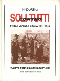 Soli contro tutti. Friuli-Venezia Giulia 1941-'45 : guerra, guerriglia, controguerriglia