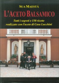 Sua Maesta l'Aceto Balsamico. Tutti i Segreti e 150 Ricette Realizzate con l'Aceto di Casa Lucchini.