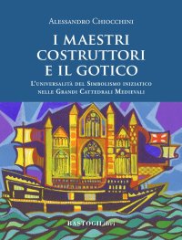 I maestri costruttori e il gotico. L'universalità del simbolismo iniziatico nelle grandi cattedrali medievali
