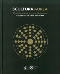 Scultura aurea. Gioielli d'artista per un nuovo Rinascimento. Art jewellery for a new Renaissance.