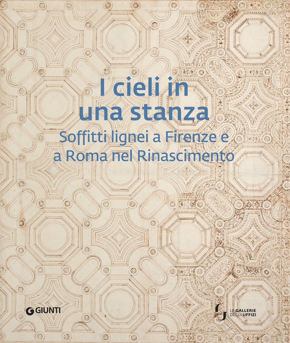 I cieli in una stanza. Soffitti lignei a Firenze e a Roma nel Rinascimento I cieli in una stanza. Soffitti lignei a Firenze e a Roma nel Rinascimento