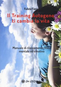 Il training autogeno ti cambia la vita. Manuale di rilassamento fisico mentale ed emotivo.