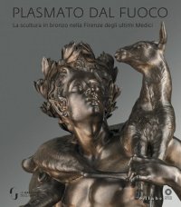 "Plasmato dal fuoco. La scultura in bronzo nella Firenze degli ultimi Medici." + OMAGGIO