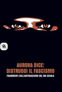 Aurora dice: distruggi il fascismo. Frammenti sull'antifascismo del XXI secolo