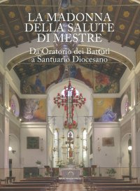 La Madonna della Salute a Mestre. Da Oratorio dei Battuti a Santuario Diocesano.