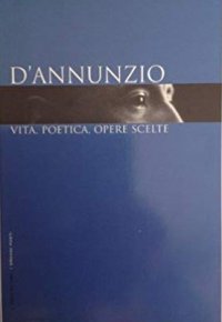 D'annunzio. Vita, Poetica, Opere Scelte