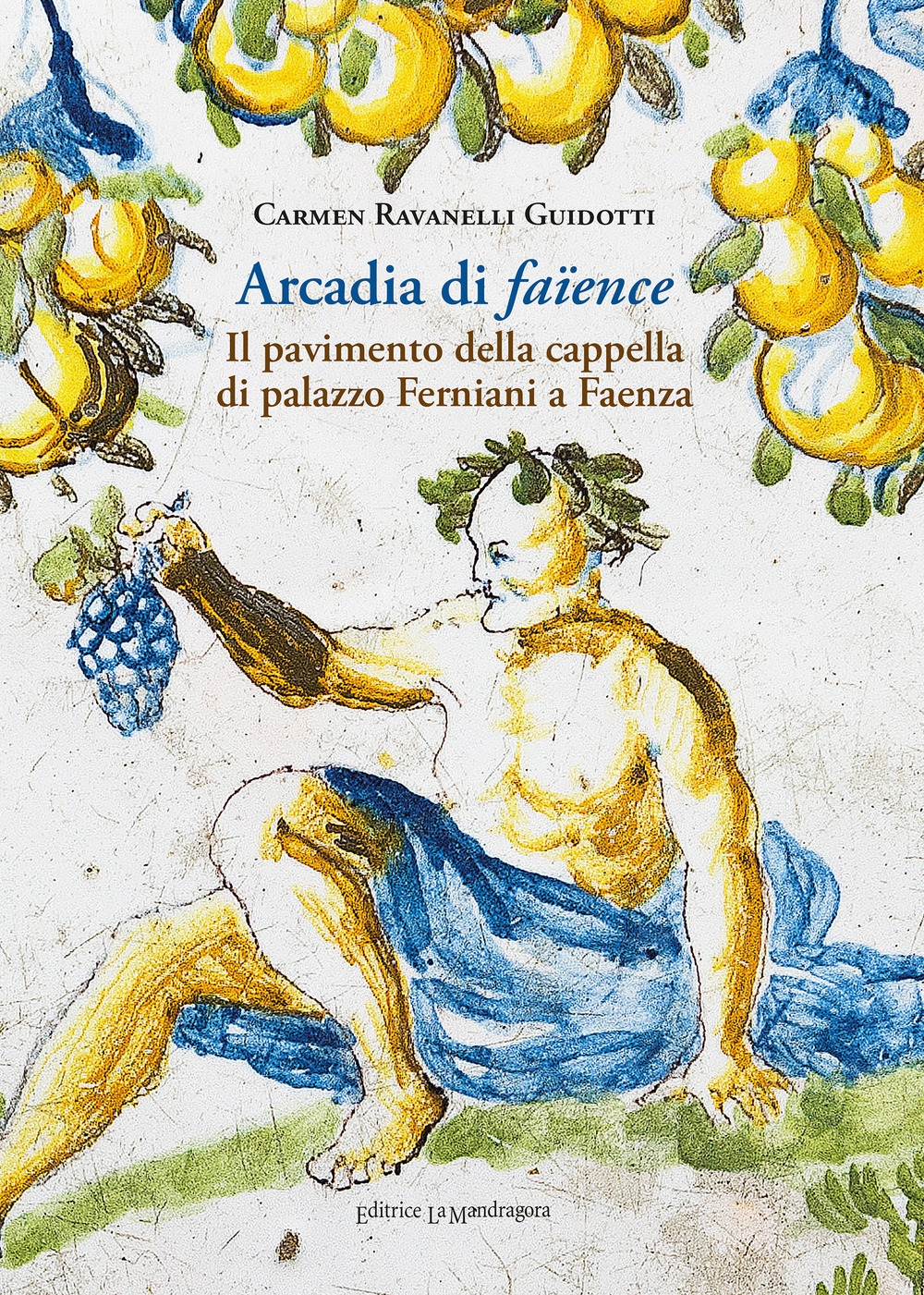Arcadia di faïence. Il pavimento della cappella di palazzo Ferniani a Faenza. Arcadia di faïence. Il pavimento della cappella di palazzo Ferniani a Faenza.