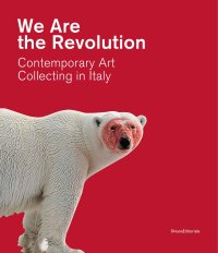 We Are the Revolution. Contemporary Art Collecting in Italy
