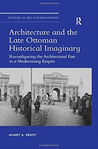 Architecture and the Late Ottoman Historical Imaginary: Reconfiguring the Architectural Past in a Modernizing Empire