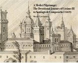A Medici Pilgrimage. The Devotional Journey of Cosimo III to Santiago de Compostela (1669)
