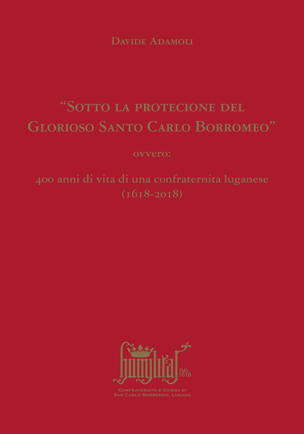 «Sotto la protecione del Glorioso Santo Carlo Borromeo» ovvero: 400 anni di vita di una confraternita luganese (1618-2018) «Sotto la protecione del Glorioso Santo Carlo Borromeo» ovvero: 400 anni di vita di una confraternita luganese (1618-2018)