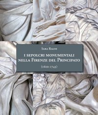 I sepolcri monumentali nella Firenze del Principato (1600-1743). Dagli ultimi anni del regno di Ferdinando I fino alla fine della dinastia medicea