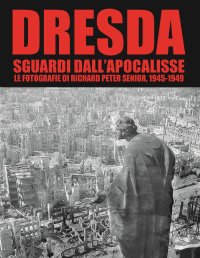 Dresda. Sguardi dall'Apocalisse. Le fotografie di Richard Peter senior, 1945-1949.