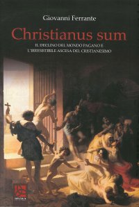 Christianus Sum. Il declino del mondo pagano e l'irresistibile ascesa del cristianesimo.
