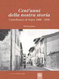 Cent'Anni della Nostra Storia. Castelfranco di sopra 1900-1950. Parte prima