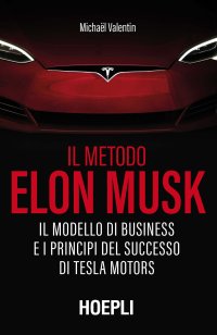 Il metodo Elon Musk. Il modello di business e i principi del successo di Tesla Motors.