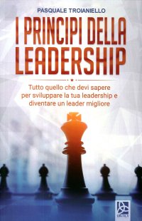 I Principi della Leadership. Tutto quello che devi sapere per sviluppare la tua leadership e diventare un leader migliore.