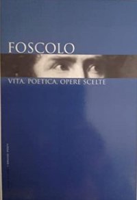Foscolo. Vita, poetica, opere scelte