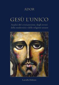 Gesù l'unico. Analisi del cristianesimo, degli errori della modernità e delle religioni umane.